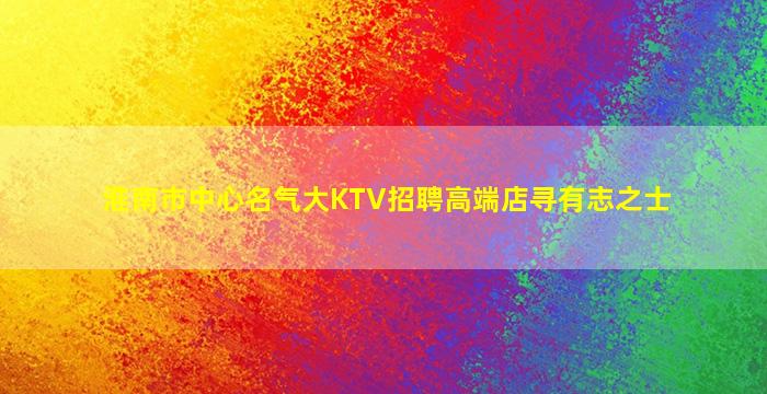 淮南市中心名气大KTV招聘高端店寻有志之士